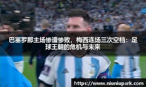 巴塞罗那主场惨遭惨败，梅西连场三次空档：足球王朝的危机与未来