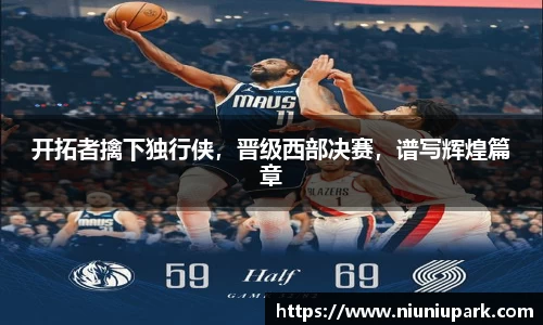 开拓者擒下独行侠，晋级西部决赛，谱写辉煌篇章