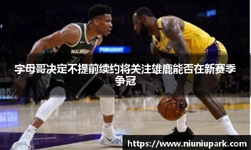 字母哥决定不提前续约将关注雄鹿能否在新赛季争冠
